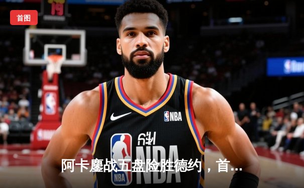 阿卡鏖战五盘险胜德约，首夺温网冠军创造历史