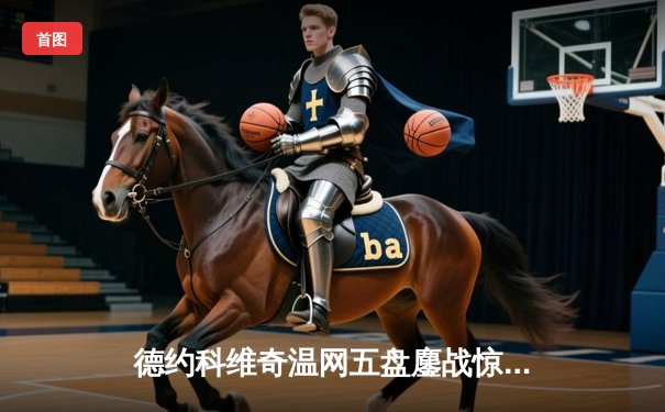 德约科维奇温网五盘鏖战惊险晋级，新生代阿尔卡拉斯憾失赛点