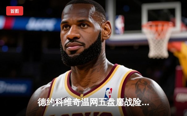 德约科维奇温网五盘鏖战险胜新星 阿尔卡拉斯草地赛季强势启航