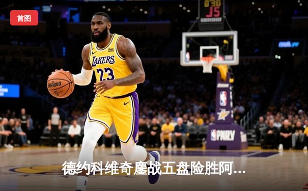 德约科维奇鏖战五盘险胜阿尔卡拉斯 温网史诗对决创收视新高